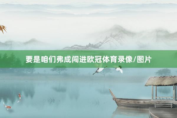 要是咱们弗成闯进欧冠体育录像/图片