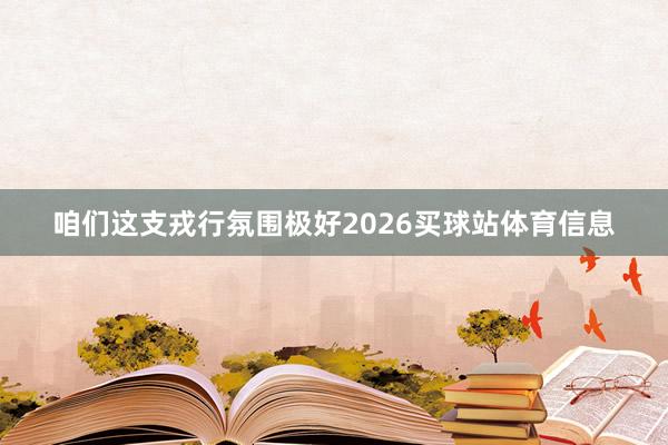 咱们这支戎行氛围极好2026买球站体育信息