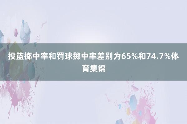 投篮掷中率和罚球掷中率差别为65%和74.7%体育集锦