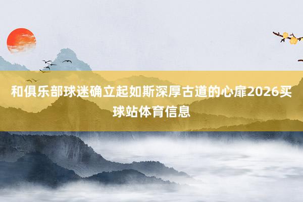 和俱乐部球迷确立起如斯深厚古道的心扉2026买球站体育信息