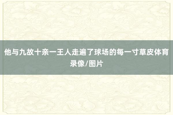 他与九故十亲一王人走遍了球场的每一寸草皮体育录像/图片