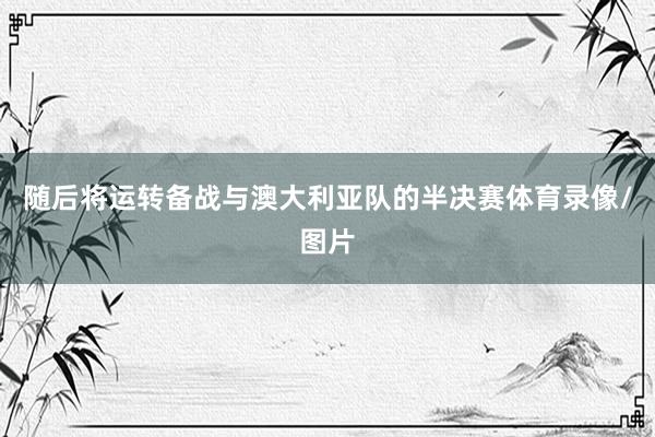 随后将运转备战与澳大利亚队的半决赛体育录像/图片