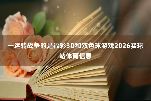 一运转战争的是福彩3D和双色球游戏2026买球站体育信息