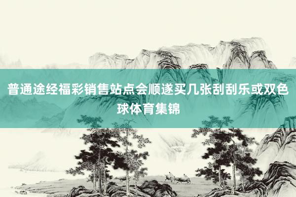 普通途经福彩销售站点会顺遂买几张刮刮乐或双色球体育集锦