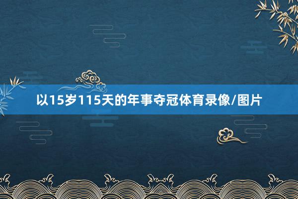 以15岁115天的年事夺冠体育录像/图片