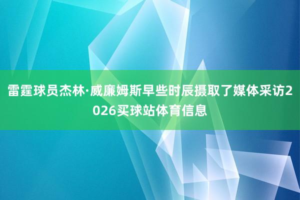 雷霆球员杰林·威廉姆斯早些时辰摄取了媒体采访2026买球站体育信息