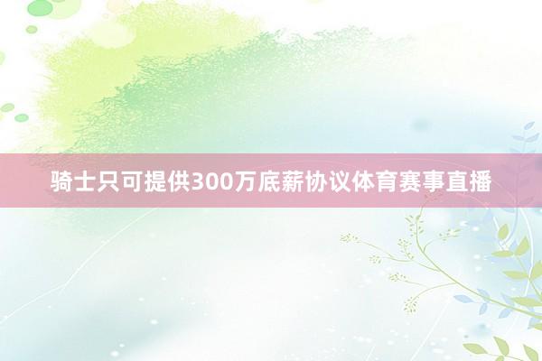 骑士只可提供300万底薪协议体育赛事直播