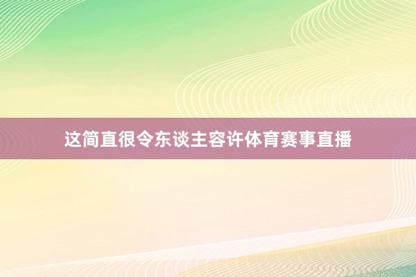 这简直很令东谈主容许体育赛事直播