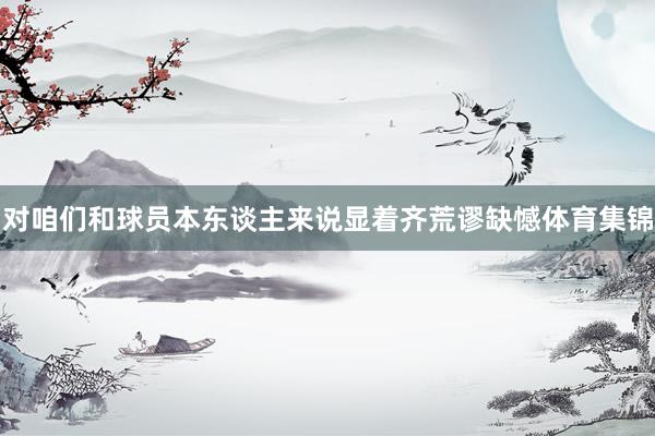 对咱们和球员本东谈主来说显着齐荒谬缺憾体育集锦