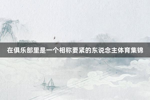 在俱乐部里是一个相称要紧的东说念主体育集锦