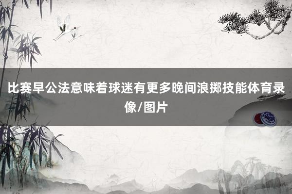 比赛早公法意味着球迷有更多晚间浪掷技能体育录像/图片