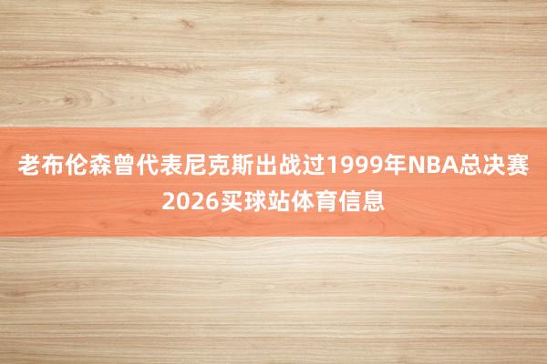 老布伦森曾代表尼克斯出战过1999年NBA总决赛2026买球站体育信息