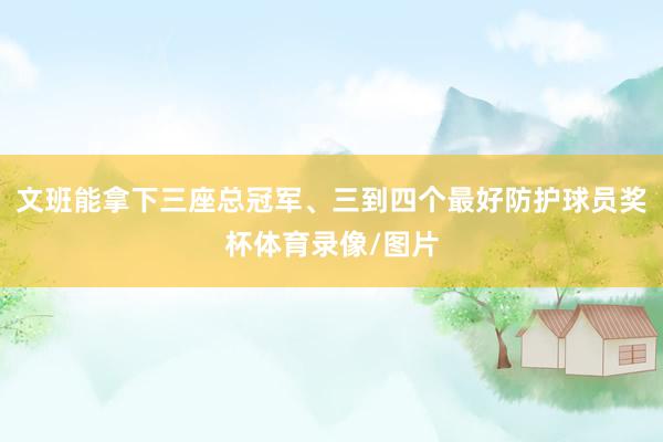 文班能拿下三座总冠军、三到四个最好防护球员奖杯体育录像/图片