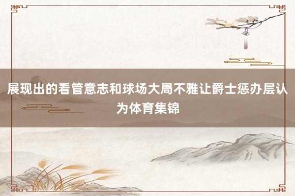 展现出的看管意志和球场大局不雅让爵士惩办层认为体育集锦