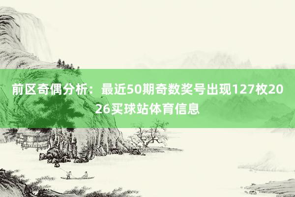 前区奇偶分析：最近50期奇数奖号出现127枚2026买球站体育信息