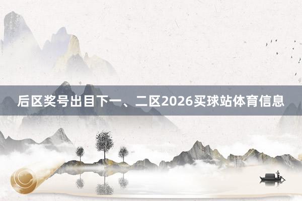 后区奖号出目下一、二区2026买球站体育信息