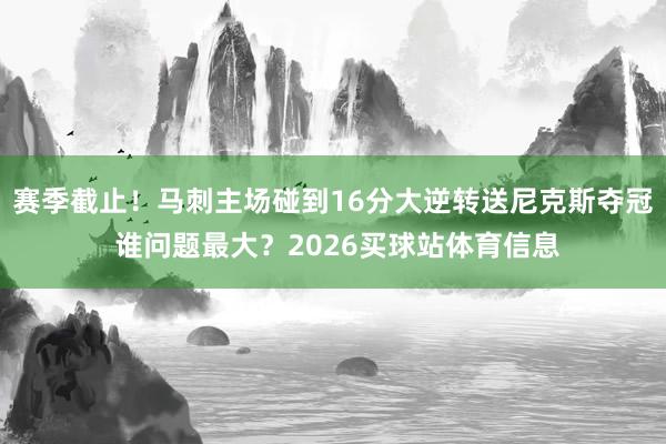 赛季截止！马刺主场碰到16分大逆转送尼克斯夺冠 谁问题最大？2026买球站体育信息
