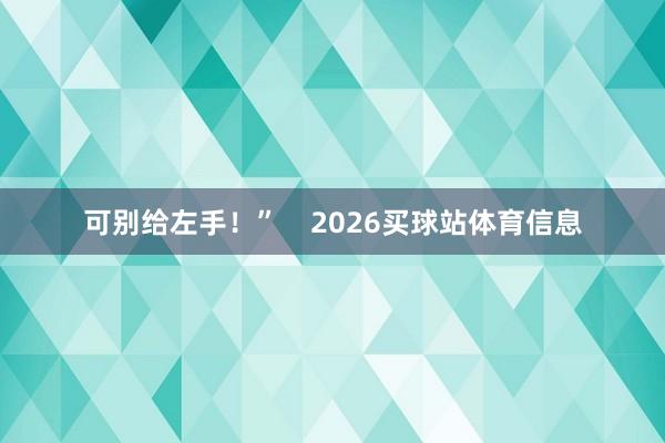 可别给左手！”    2026买球站体育信息
