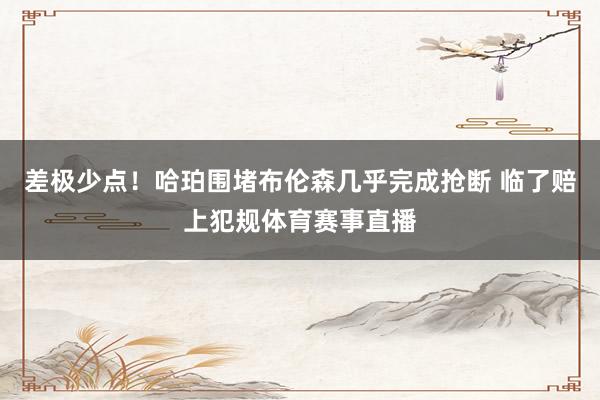 差极少点！哈珀围堵布伦森几乎完成抢断 临了赔上犯规体育赛事直播