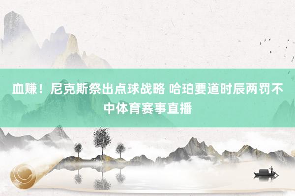 血赚！尼克斯祭出点球战略 哈珀要道时辰两罚不中体育赛事直播