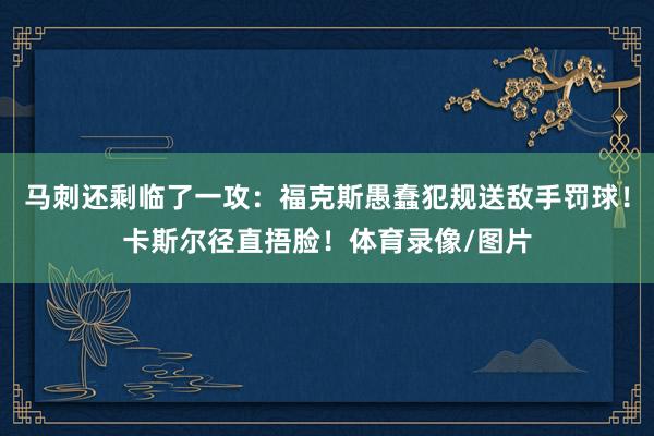 马刺还剩临了一攻：福克斯愚蠢犯规送敌手罚球！卡斯尔径直捂脸！体育录像/图片