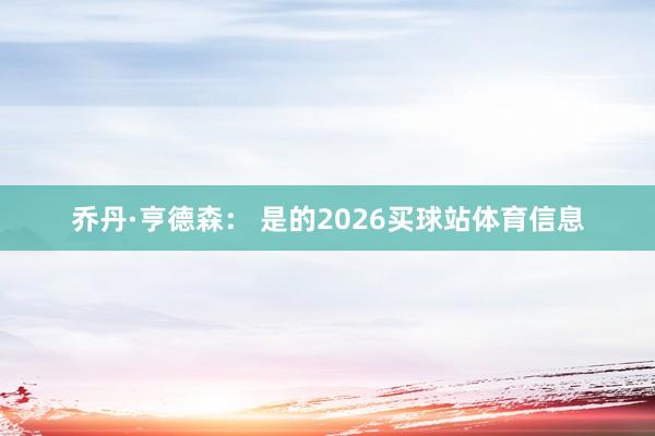 乔丹·亨德森： 是的2026买球站体育信息