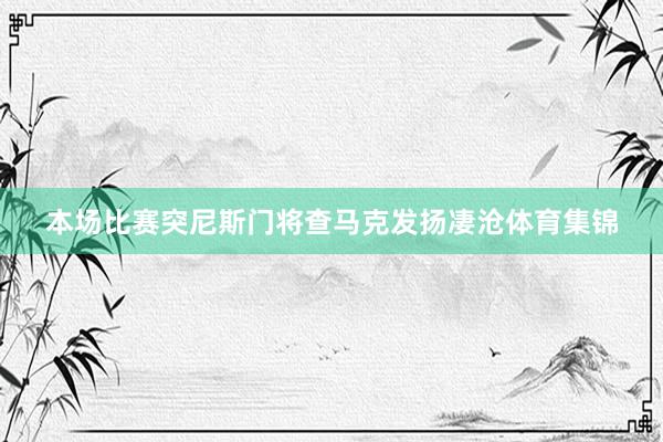 本场比赛突尼斯门将查马克发扬凄沧体育集锦