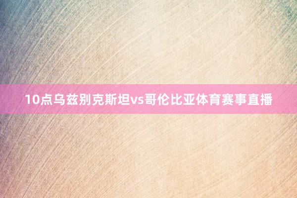10点乌兹别克斯坦vs哥伦比亚体育赛事直播