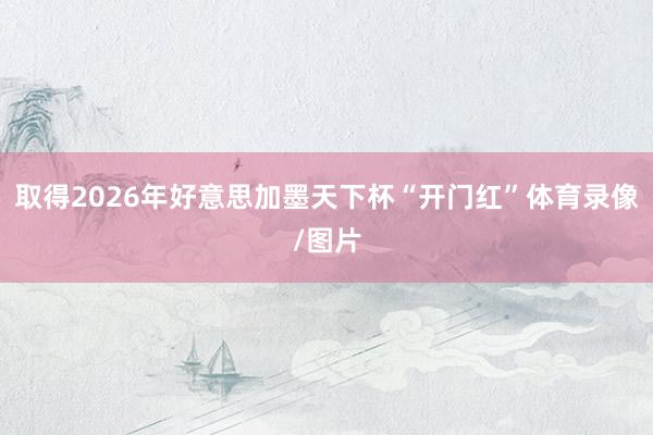取得2026年好意思加墨天下杯“开门红”体育录像/图片