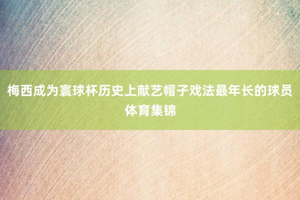 梅西成为寰球杯历史上献艺帽子戏法最年长的球员体育集锦