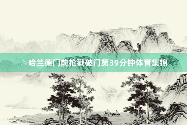 △哈兰德门前抢戳破门第39分钟体育集锦
