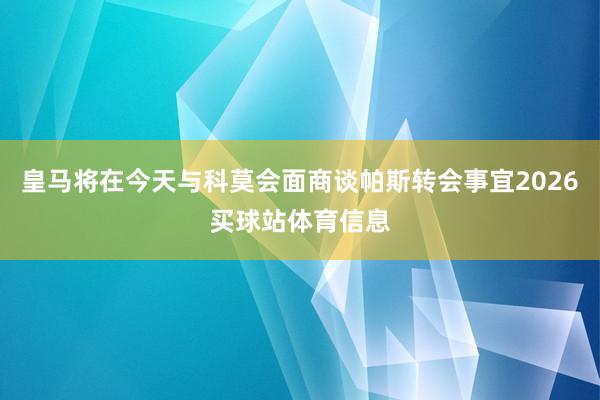 皇马将在今天与科莫会面商谈帕斯转会事宜2026买球站体育信息