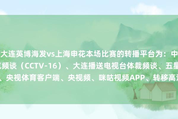 大连英博海发vs上海申花本场比赛的转播平台为：中央播送电视总台奥林匹克频谈（CCTV-16）、大连播送电视台体裁频谈、五星体育、央视体育客户端、央视频、咪咕视频APP、转移高清、咪视界    2026买球站体育信息