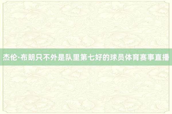 杰伦·布朗只不外是队里第七好的球员体育赛事直播