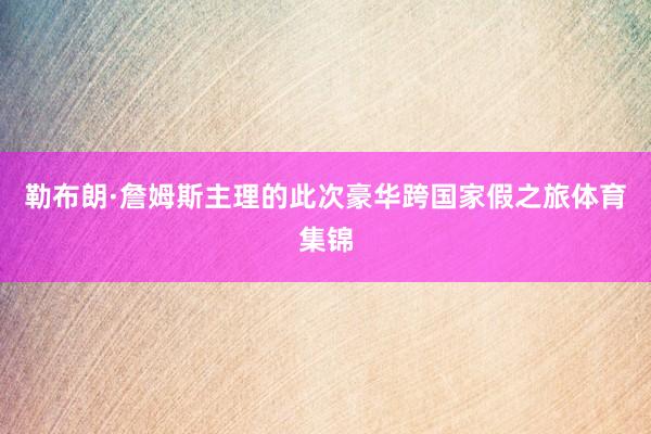 勒布朗·詹姆斯主理的此次豪华跨国家假之旅体育集锦